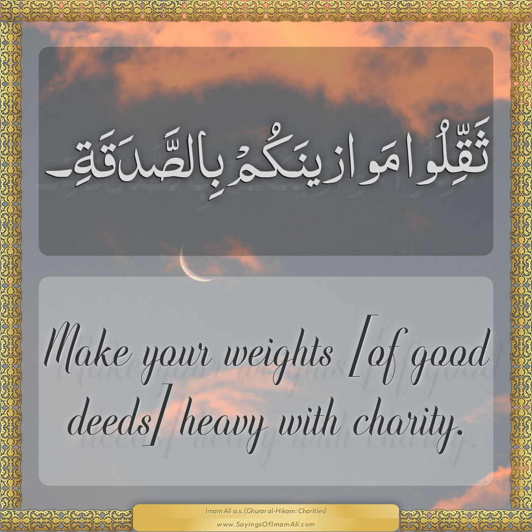 Make your weights [of good deeds] heavy with charity.